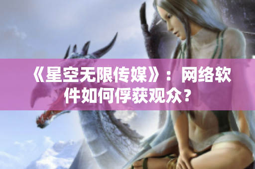 《星空无限传媒》：网络软件如何俘获观众？