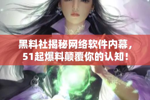 黑料社揭秘网络软件内幕，51起爆料颠覆你的认知！