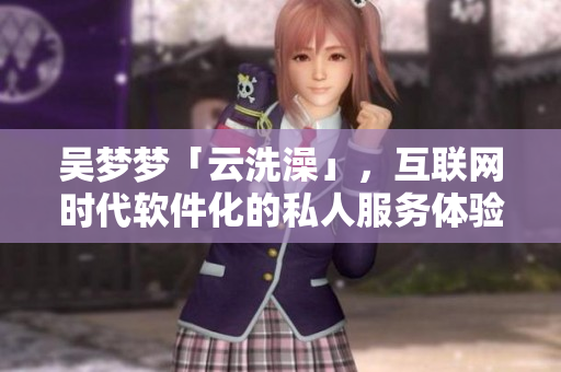 吴梦梦「云洗澡」，互联网时代软件化的私人服务体验