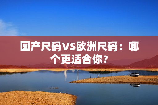 国产尺码VS欧洲尺码：哪个更适合你？