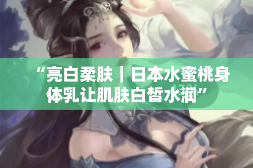 “亮白柔肤｜日本水蜜桃身体乳让肌肤白皙水润”