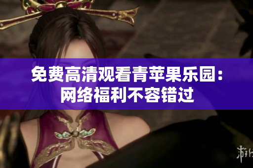 免费高清观看青苹果乐园：网络福利不容错过