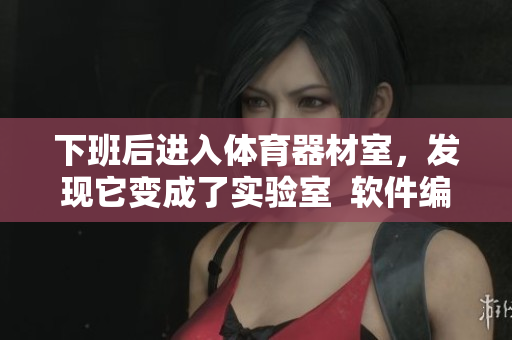 下班后进入体育器材室，发现它变成了实验室  软件编辑的工作现场
