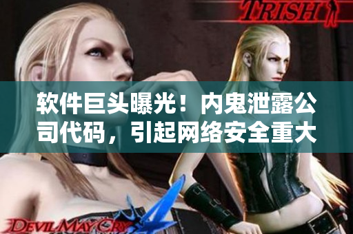 软件巨头曝光！内鬼泄露公司代码，引起网络安全重大警觉