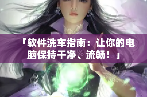 「软件洗车指南：让你的电脑保持干净、流畅！」