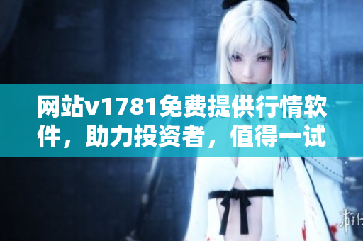 网站v1781免费提供行情软件，助力投资者，值得一试
