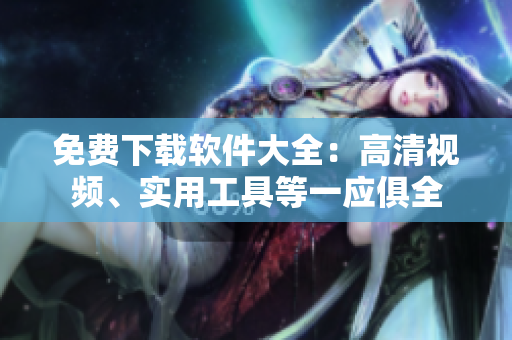 免费下载软件大全：高清视频、实用工具等一应俱全