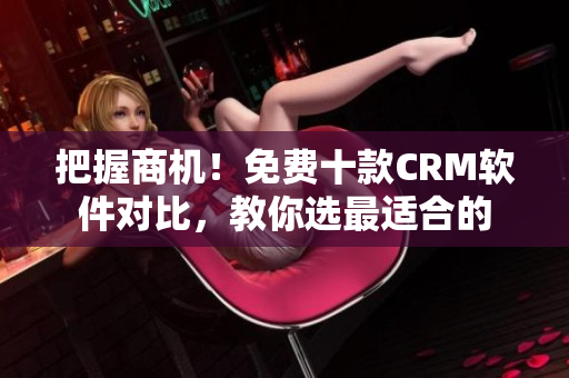 把握商机！免费十款CRM软件对比，教你选最适合的