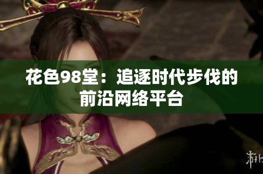 花色98堂：追逐时代步伐的前沿网络平台