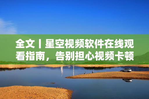 全文丨星空视频软件在线观看指南，告别担心视频卡顿！