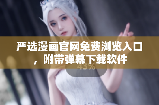 严选漫画官网免费浏览入口，附带弹幕下载软件