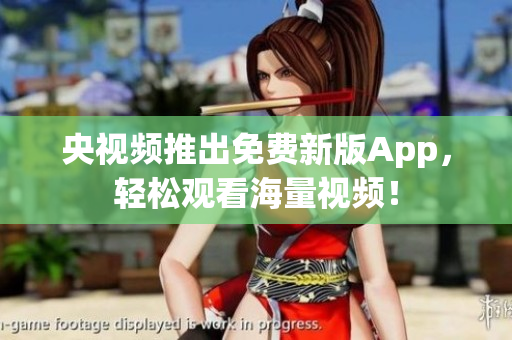 央视频推出免费新版App，轻松观看海量视频！