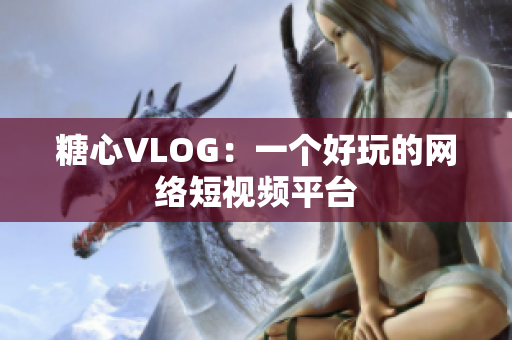 糖心VLOG：一个好玩的网络短视频平台