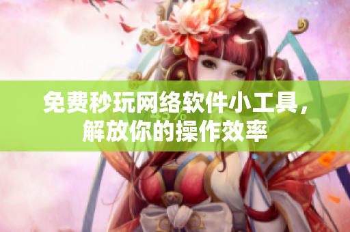 免费秒玩网络软件小工具，解放你的操作效率
