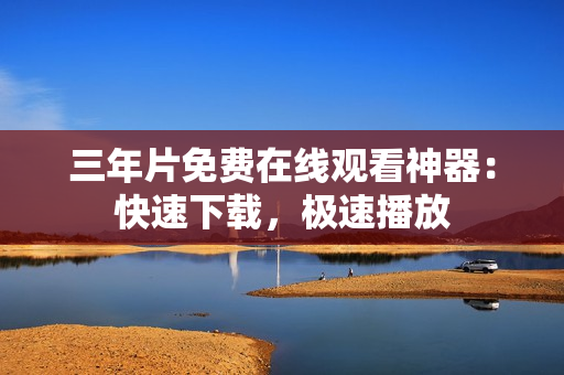 三年片免费在线观看神器：快速下载，极速播放