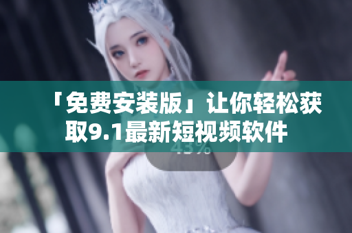 「免费安装版」让你轻松获取9.1最新短视频软件