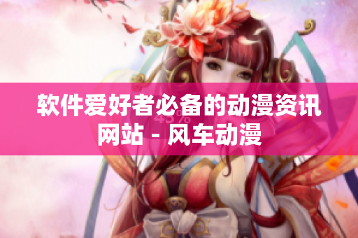 软件爱好者必备的动漫资讯网站 - 风车动漫
