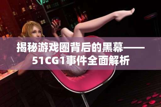 揭秘游戏圈背后的黑幕——51CG1事件全面解析