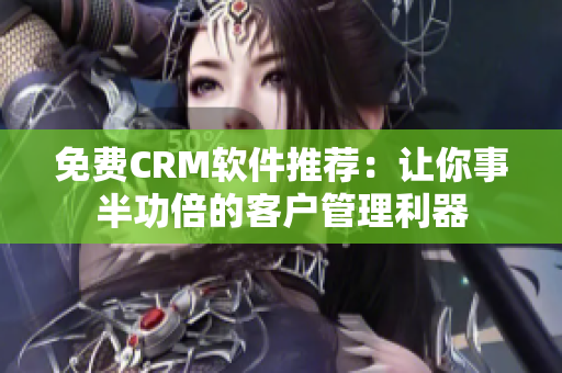 免费CRM软件推荐：让你事半功倍的客户管理利器