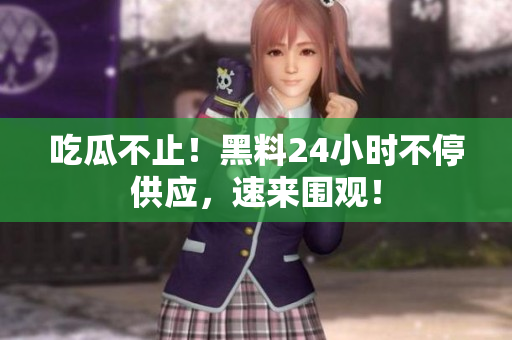 吃瓜不止！黑料24小时不停供应，速来围观！