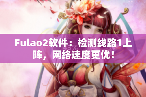 Fulao2软件：检测线路1上阵，网络速度更优！