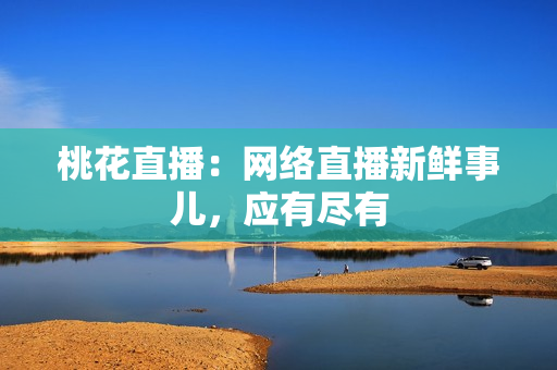 桃花直播：网络直播新鲜事儿，应有尽有