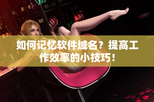 如何记忆软件域名？提高工作效率的小技巧！
