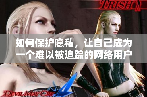 如何保护隐私，让自己成为一个难以被追踪的网络用户？