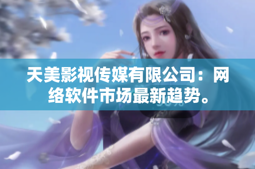 天美影视传媒有限公司：网络软件市场最新趋势。