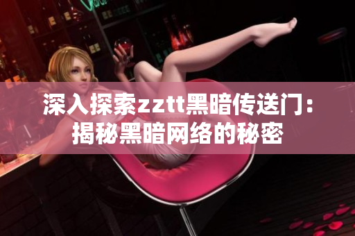 深入探索zztt黑暗传送门：揭秘黑暗网络的秘密