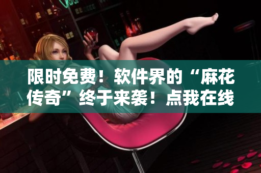 限时免费！软件界的“麻花传奇”终于来袭！点我在线观看！