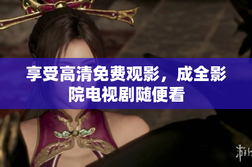 享受高清免费观影，成全影院电视剧随便看