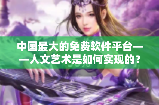 中国最大的免费软件平台——人文艺术是如何实现的？