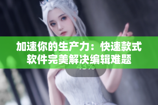 加速你的生产力：快速款式软件完美解决编辑难题