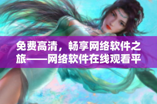 免费高清，畅享网络软件之旅——网络软件在线观看平台