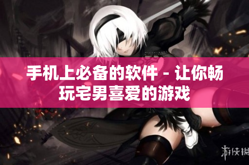 手机上必备的软件 - 让你畅玩宅男喜爱的游戏