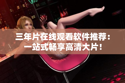 三年片在线观看软件推荐：一站式畅享高清大片！