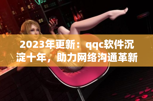 2023年更新：qqc软件沉淀十年，助力网络沟通革新