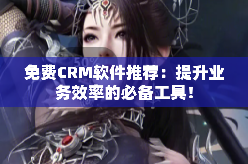 免费CRM软件推荐：提升业务效率的必备工具！