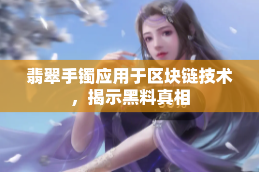 翡翠手镯应用于区块链技术，揭示黑料真相