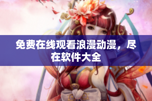 免费在线观看浪漫动漫，尽在软件大全