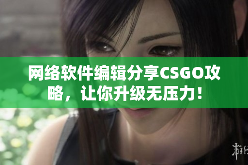 网络软件编辑分享CSGO攻略，让你升级无压力！
