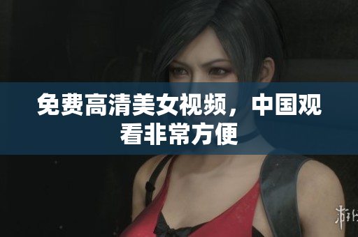 免费高清美女视频，中国观看非常方便