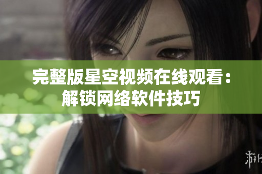 完整版星空视频在线观看：解锁网络软件技巧