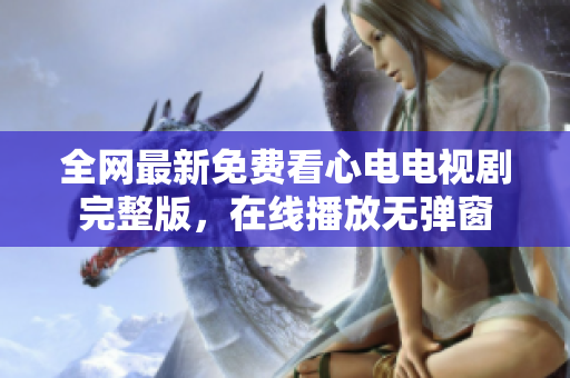 全网最新免费看心电电视剧完整版，在线播放无弹窗