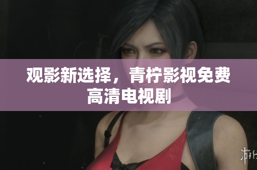 观影新选择，青柠影视免费高清电视剧