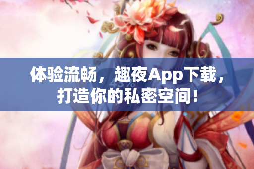 体验流畅，趣夜App下载，打造你的私密空间！
