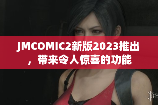 JMCOMIC2新版2023推出，带来令人惊喜的功能