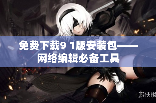 免费下载9 1版安装包——网络编辑必备工具