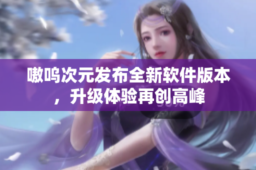 嗷呜次元发布全新软件版本，升级体验再创高峰